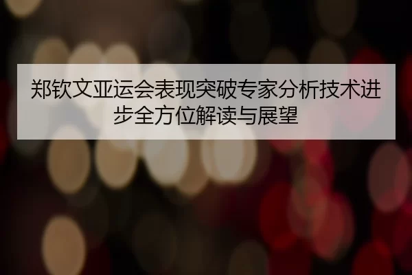 郑钦文亚运会表现突破专家分析技术进步全方位解读与展望